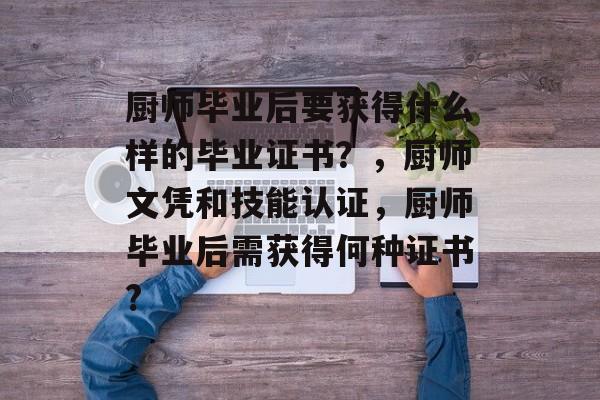 厨师毕业后要获得什么样的毕业证书?,厨师文凭和技能认证,厨师毕业后需获得何种证书? 厨师毕业后要获得什么样的毕业证书?,厨师文凭和技能认证,厨师毕业后需获得何种证书?