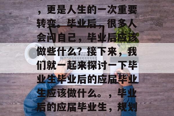 毕业不仅是学业的结束，更是人生的一次重要转变。毕业后，很多人会问自己，毕业后应该做些什么？接下来，我们就一起来探讨一下毕业生毕业后的应届毕业生应该做什么。，毕业后的应届毕业生，规划与选择