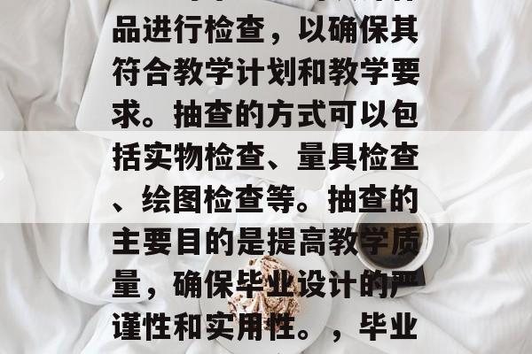 毕业设计抽查是指在毕业前对毕业生的设计作品进行检查，以确保其符合教学计划和教学要求。抽查的方式可以包括实物检查、量具检查、绘图检查等。抽查的主要目的是提高教学质量，确保毕业设计的严谨性和实用性。，毕业设计抽查，合格标准与提升质量的重要途径