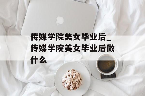 传媒学院美女毕业后_传媒学院美女毕业后做什么 传媒学院美女毕业后_传媒学院美女毕业后做什么