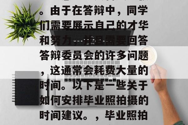 毕业答辩后，同学们可能会感到既兴奋又紧张。由于在答辩中，同学们需要展示自己的才华和努力，并且需要回答答辩委员会的许多问题，这通常会耗费大量的时间。以下是一些关于如何安排毕业照拍摄的时间建议。，毕业照拍摄攻略，如何高效完成答辩流程