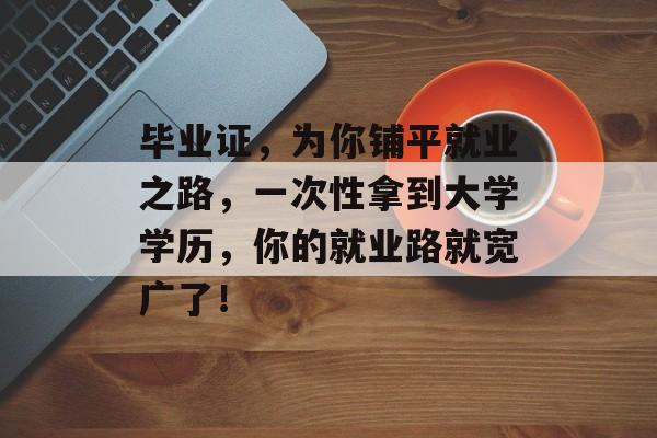 毕业证,为你铺平就业之路,一次性拿到大学学历,你的就业路就宽广了! 毕业证,为你铺平就业之路,一次性拿到大学学历,你的就业路就宽广了!