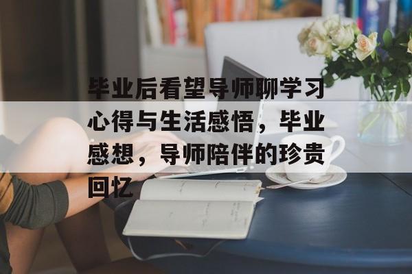 毕业后看望导师聊学习心得与生活感悟,毕业感想,导师陪伴的珍贵回忆 毕业后看望导师聊学习心得与生活感悟,毕业感想,导师陪伴的珍贵回忆