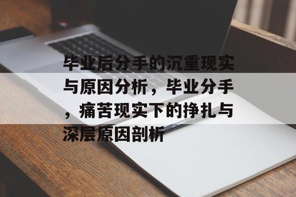 毕业后分手的沉重现实与原因分析，毕业分手，痛苦现实下的挣扎与深层原因剖析