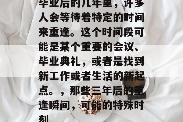 毕业后的几年里,许多人会等待着特定的时间来重逢。这个时间段可能是某个重要的会议、毕业典礼,或者是找到新工作或者生活的新起点。,那些三年后的重逢瞬间,可能的特殊时刻 毕业后的几年里,许多人会等待着特定的时间来重逢。这个时间段可能是某个重要的会议、毕业典礼,或者是找到新工作或者生活的新起点。,那些三年后的重逢瞬间,可能的特殊时刻