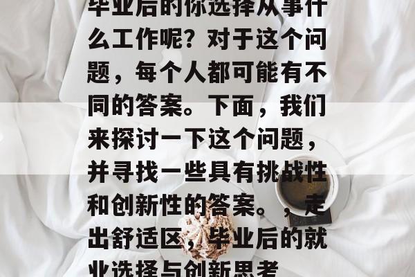 毕业后的你选择从事什么工作呢？对于这个问题，每个人都可能有不同的答案。下面，我们来探讨一下这个问题，并寻找一些具有挑战性和创新性的答案。，走出舒适区，毕业后的就业选择与创新思考