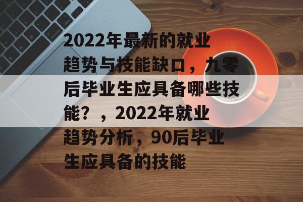 2022年最新的就业趋势与技能缺口,九零后毕业生应具备哪些技能?,2022年就业趋势分析,90后毕业生应具备的技能 2022年最新的就业趋势与技能缺口,九零后毕业生应具备哪些技能?,2022年就业趋势分析,90后毕业生应具备的技能
