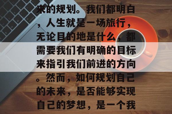 在座的各位领导，今天我想和大家谈谈的是一个非常重要的话题，未来的规划。我们都明白，人生就是一场旅行，无论目的地是什么，都需要我们有明确的目标来指引我们前进的方向。然而，如何规划自己的未来，是否能够实现自己的梦想，是一个我们需要深思的问题。，规划未来，确定目标，勇往直前，走向成功