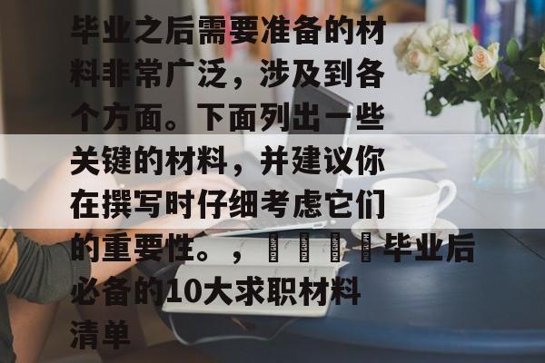 毕业之后需要准备的材料非常广泛，涉及到各个方面。下面列出一些关键的材料，并建议你在撰写时仔细考虑它们的重要性。，🎓毕业后必备的10大求职材料清单