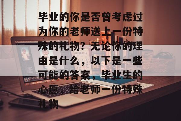 毕业的你是否曾考虑过为你的老师送上一份特殊的礼物?无论你的理由是什么,以下是一些可能的答案,毕业生的心愿,给老师一份特殊礼物 毕业的你是否曾考虑过为你的老师送上一份特殊的礼物?无论你的理由是什么,以下是一些可能的答案,毕业生的心愿,给老师一份特殊礼物