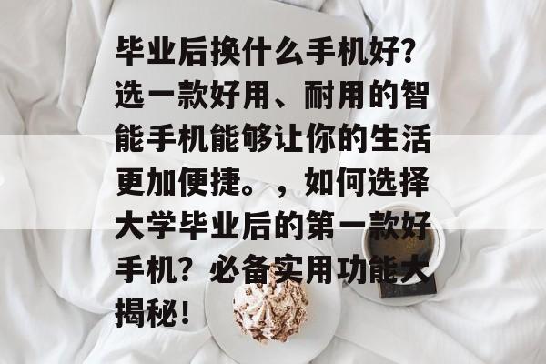 毕业后换什么手机好?选一款好用、耐用的智能手机能够让你的生活更加便捷。,如何选择大学毕业后的第一款好手机?必备实用功能大揭秘! 毕业后换什么手机好?选一款好用、耐用的智能手机能够让你的生活更加便捷。,如何选择大学毕业后的第一款好手机?必备实用功能大揭秘!