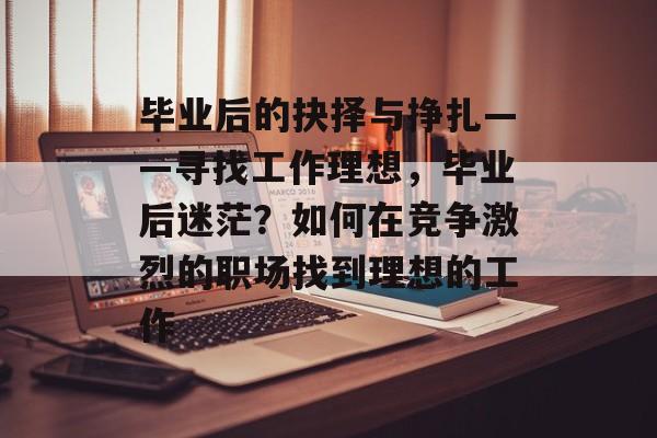 毕业后的抉择与挣扎——寻找工作理想，毕业后迷茫？如何在竞争激烈的职场找到理想的工作
