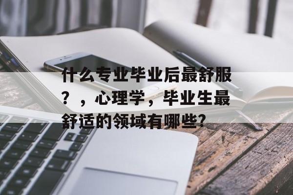 什么专业毕业后最舒服？，心理学，毕业生最舒适的领域有哪些?