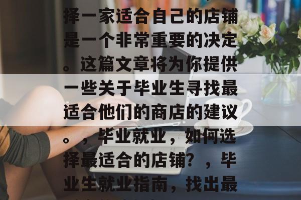 在毕业后找工作时，选择一家适合自己的店铺是一个非常重要的决定。这篇文章将为你提供一些关于毕业生寻找最适合他们的商店的建议。，毕业就业，如何选择最适合的店铺？，毕业生就业指南，找出最适合的店铺}