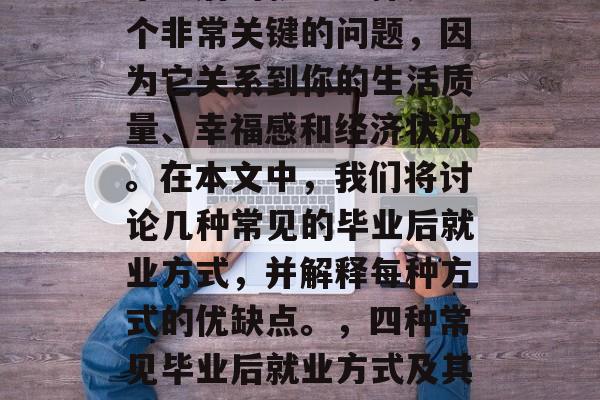 毕业后的就业选择是一个非常关键的问题,因为它关系到你的生活质量、幸福感和经济状况。在本文中,我们将讨论几种常见的毕业后就业方式,并解释每种方式的优缺点。,四种常见毕业后就业方式及其优缺点分析 毕业后的就业选择是一个非常关键的问题,因为它关系到你的生活质量、幸福感和经济状况。在本文中,我们将讨论几种常见的毕业后就业方式,并解释每种方式的优缺点。,四种常见毕业后就业方式及其优缺点分析