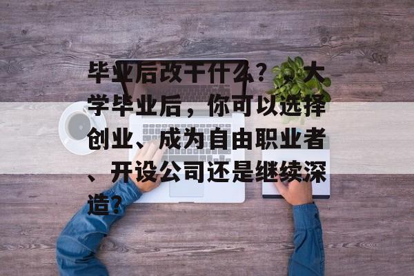 毕业后改干什么?,大学毕业后,你可以选择创业、成为自由职业者、开设公司还是继续深造? 毕业后改干什么?,大学毕业后,你可以选择创业、成为自由职业者、开设公司还是继续深造?