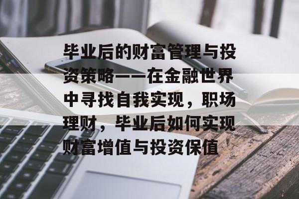 毕业后的财富管理与投资策略——在金融世界中寻找自我实现,职场理财,毕业后如何实现财富增值与投资保值 毕业后的财富管理与投资策略——在金融世界中寻找自我实现,职场理财,毕业后如何实现财富增值与投资保值