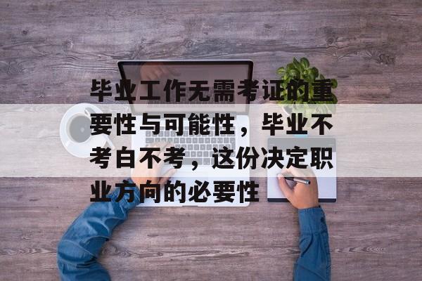 毕业工作无需考证的重要性与可能性,毕业不考白不考,这份决定职业方向的必要性 毕业工作无需考证的重要性与可能性,毕业不考白不考,这份决定职业方向的必要性