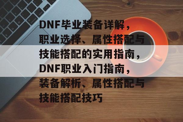 DNF毕业装备详解,职业选择、属性搭配与技能搭配的实用指南,DNF职业入门指南,装备解析、属性搭配与技能搭配技巧 DNF毕业装备详解,职业选择、属性搭配与技能搭配的实用指南,DNF职业入门指南,装备解析、属性搭配与技能搭配技巧