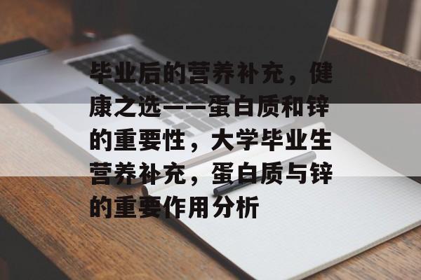 毕业后的营养补充,健康之选——蛋白质和锌的重要性,大学毕业生营养补充,蛋白质与锌的重要作用分析 毕业后的营养补充,健康之选——蛋白质和锌的重要性,大学毕业生营养补充,蛋白质与锌的重要作用分析