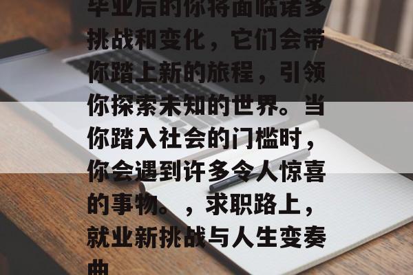 毕业后的你将面临诸多挑战和变化，它们会带你踏上新的旅程，引领你探索未知的世界。当你踏入社会的门槛时，你会遇到许多令人惊喜的事物。，求职路上，就业新挑战与人生变奏曲