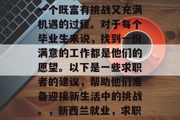 新西兰毕业后找工作是一个既富有挑战又充满机遇的过程。对于每个毕业生来说，找到一份满意的工作都是他们的愿望。以下是一些求职者的建议，帮助他们准备迎接新生活中的挑战。，新西兰就业，求职者必备的策略和建议