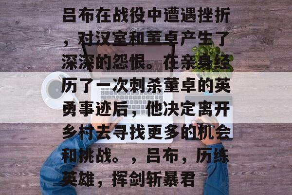 吕布在战役中遭遇挫折，对汉室和董卓产生了深深的怨恨。在亲身经历了一次刺杀董卓的英勇事迹后，他决定离开乡村去寻找更多的机会和挑战。，吕布，历练英雄，挥剑斩暴君