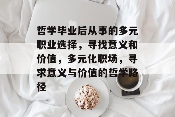 哲学毕业后从事的多元职业选择，寻找意义和价值，多元化职场，寻求意义与价值的哲学路径