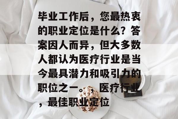 毕业工作后,您最热衷的职业定位是什么?答案因人而异,但大多数人都认为医疗行业是当今最具潜力和吸引力的职位之一。,医疗行业,最佳职业定位 毕业工作后,您最热衷的职业定位是什么?答案因人而异,但大多数人都认为医疗行业是当今最具潜力和吸引力的职位之一。,医疗行业,最佳职业定位