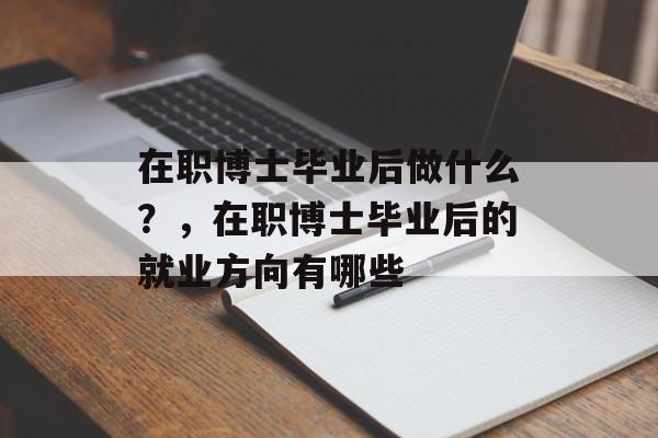 在职博士毕业后做什么？，在职博士毕业后的就业方向有哪些