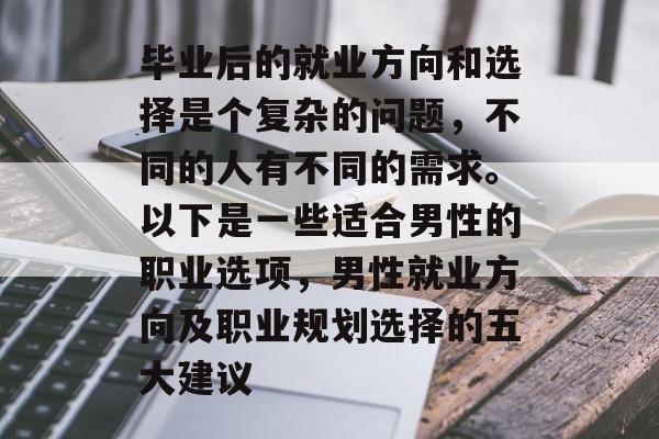 毕业后的就业方向和选择是个复杂的问题，不同的人有不同的需求。以下是一些适合男性的职业选项，男性就业方向及职业规划选择的五大建议
