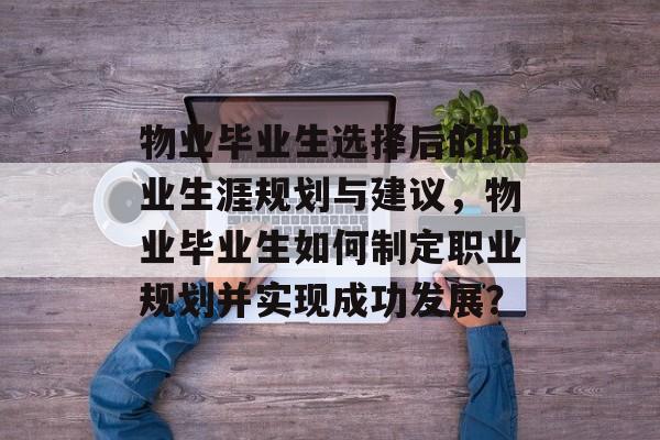 物业毕业生选择后的职业生涯规划与建议,物业毕业生如何制定职业规划并实现成功发展? 物业毕业生选择后的职业生涯规划与建议,物业毕业生如何制定职业规划并实现成功发展?