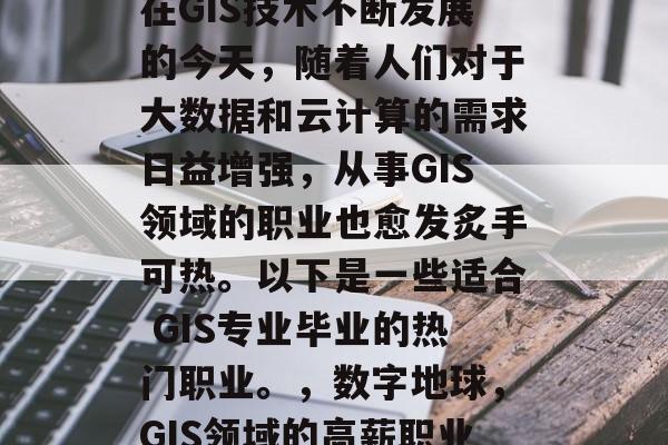 在GIS技术不断发展的今天,随着人们对于大数据和云计算的需求日益增强,从事GIS领域的职业也愈发炙手可热。以下是一些适合 GIS专业毕业的热门职业。,数字地球,GIS领域的高薪职业 在GIS技术不断发展的今天,随着人们对于大数据和云计算的需求日益增强,从事GIS领域的职业也愈发炙手可热。以下是一些适合 GIS专业毕业的热门职业。,数字地球,GIS领域的高薪职业