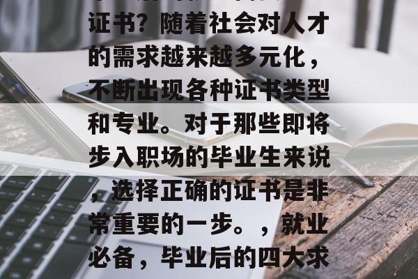 毕业后的就业需要哪些证书？随着社会对人才的需求越来越多元化，不断出现各种证书类型和专业。对于那些即将步入职场的毕业生来说，选择正确的证书是非常重要的一步。，就业必备，毕业后的四大求职必考证书