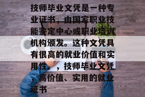 技师毕业文凭是一种专业证书,由国家职业技能鉴定中心或职业培训机构颁发。这种文凭具有很高的就业价值和实用性。,技师毕业文凭,高价值、实用的就业证书 技师毕业文凭是一种专业证书,由国家职业技能鉴定中心或职业培训机构颁发。这种文凭具有很高的就业价值和实用性。,技师毕业文凭,高价值、实用的就业证书