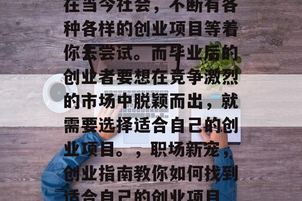 在当今社会，不断有各种各样的创业项目等着你去尝试。而毕业后的创业者要想在竞争激烈的市场中脱颖而出，就需要选择适合自己的创业项目。，职场新宠，创业指南教你如何找到适合自己的创业项目