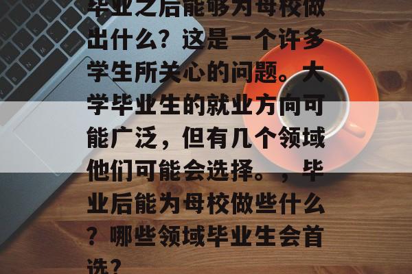 毕业之后能够为母校做出什么？这是一个许多学生所关心的问题。大学毕业生的就业方向可能广泛，但有几个领域他们可能会选择。，毕业后能为母校做些什么？哪些领域毕业生会首选?