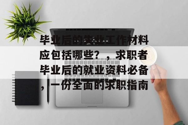 毕业后的失业工作材料应包括哪些？，求职者毕业后的就业资料必备，一份全面的求职指南