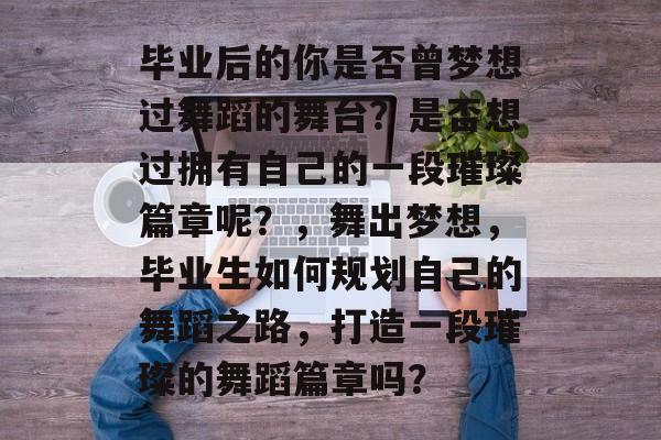 毕业后的你是否曾梦想过舞蹈的舞台？是否想过拥有自己的一段璀璨篇章呢？，舞出梦想，毕业生如何规划自己的舞蹈之路，打造一段璀璨的舞蹈篇章吗？
