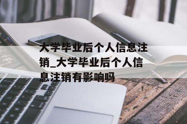 大学毕业后个人信息注销_大学毕业后个人信息注销有影响吗