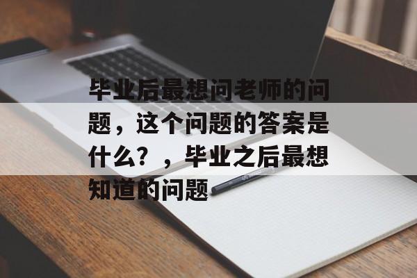 毕业后最想问老师的问题，这个问题的答案是什么？，毕业之后最想知道的问题
