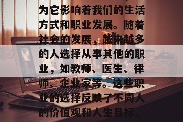 毕业后的职业选择是一个非常重要的话题，因为它影响着我们的生活方式和职业发展。随着社会的发展，越来越多的人选择从事其他的职业，如教师、医生、律师、企业家等。这些职业的选择反映了不同人的价值观和人生目标。，职业选择，决定人生方向的关键因素