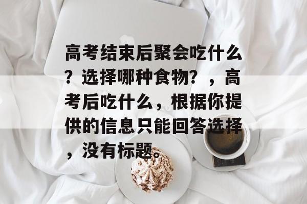 高考结束后聚会吃什么？选择哪种食物？，高考后吃什么，根据你提供的信息只能回答选择，没有标题。