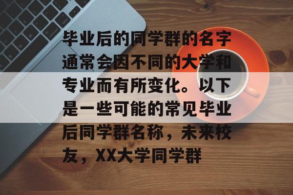 毕业后的同学群的名字通常会因不同的大学和专业而有所变化。以下是一些可能的常见毕业后同学群名称，未来校友，XX大学同学群