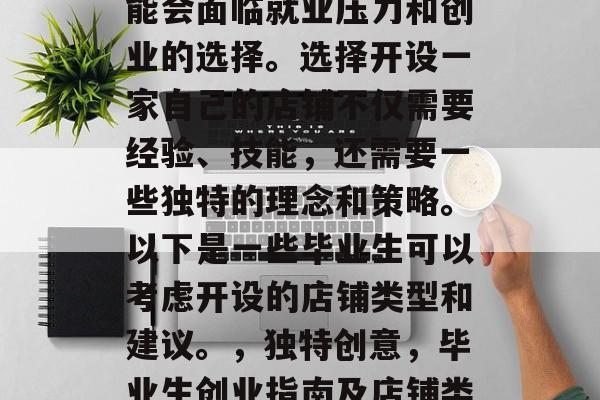 在毕业季,许多学生可能会面临就业压力和创业的选择。选择开设一家自己的店铺不仅需要经验、技能,还需要一些独特的理念和策略。以下是一些毕业生可以考虑开设的店铺类型和建议。,独特创意,毕业生创业指南及店铺类型推荐 在毕业季,许多学生可能会面临就业压力和创业的选择。选择开设一家自己的店铺不仅需要经验、技能,还需要一些独特的理念和策略。以下是一些毕业生可以考虑开设的店铺类型和建议。,独特创意,毕业生创业指南及店铺类型推荐