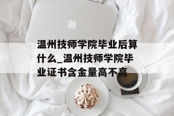 温州技师学院毕业后算什么_温州技师学院毕业证书含金量高不高