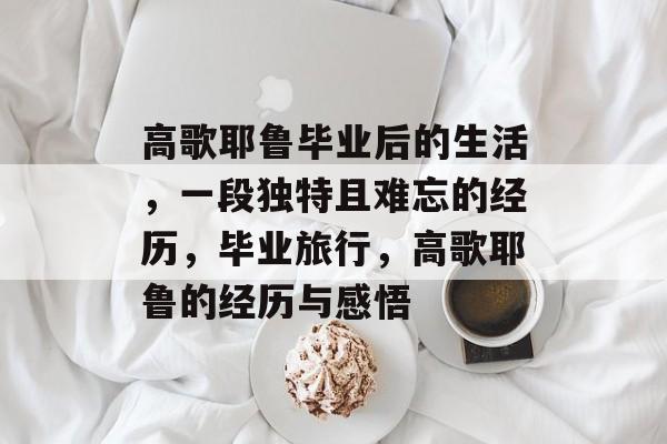 高歌耶鲁毕业后的生活,一段独特且难忘的经历,毕业旅行,高歌耶鲁的经历与感悟 高歌耶鲁毕业后的生活,一段独特且难忘的经历,毕业旅行,高歌耶鲁的经历与感悟