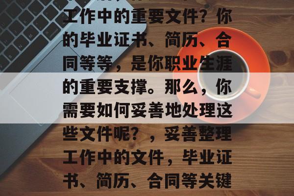 毕业后,你是否在整理工作中的重要文件?你的毕业证书、简历、合同等等,是你职业生涯的重要支撑。那么,你需要如何妥善地处理这些文件呢?,妥善整理工作中的文件,毕业证书、简历、合同等关键支持。 毕业后,你是否在整理工作中的重要文件?你的毕业证书、简历、合同等等,是你职业生涯的重要支撑。那么,你需要如何妥善地处理这些文件呢?,妥善整理工作中的文件,毕业证书、简历、合同等关键支持。