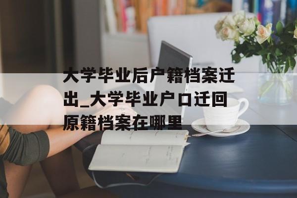 大学毕业后户籍档案迁出_大学毕业户口迁回原籍档案在哪里