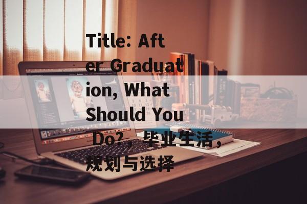 Title: After Graduation, What Should You Do?，毕业生活，规划与选择
